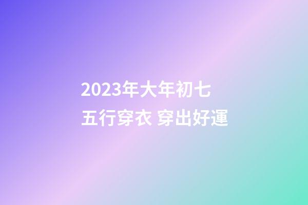 2023年大年初七五行穿衣 穿出好運